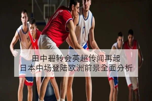 田中碧转会英超传闻再起 日本中场登陆欧洲前景全面分析